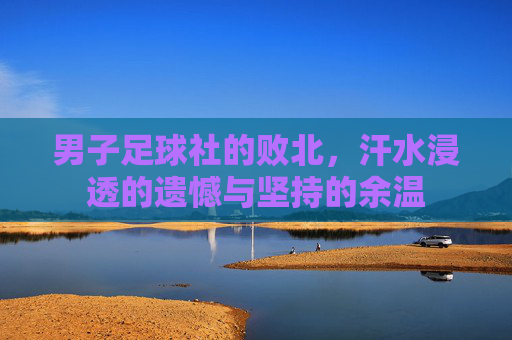 男子足球社的败北,汗水浸透的遗憾与坚持的余温