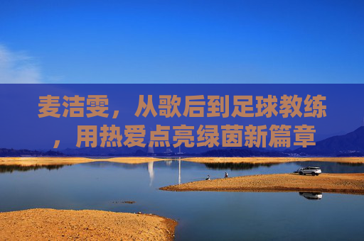 麦洁雯,从歌后到足球教练,用热爱点亮绿茵新篇章