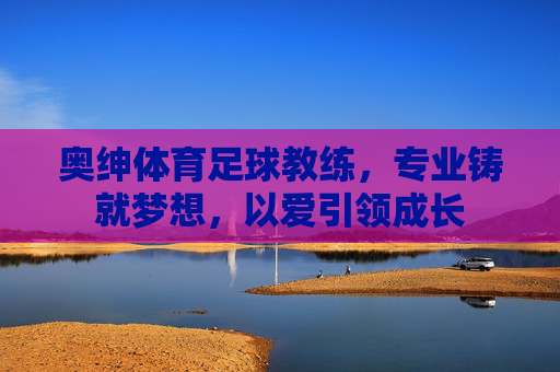奥绅体育足球教练,专业铸就梦想,以爱引领成长