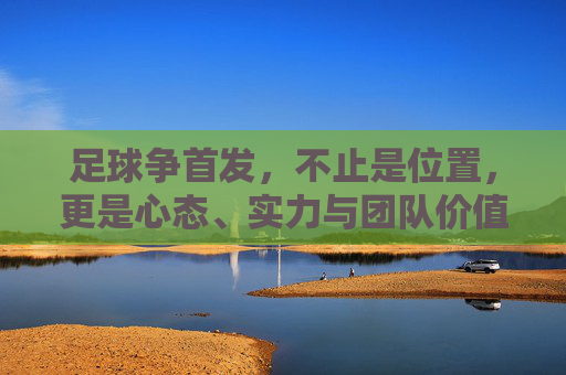 足球争首发，不止是位置，更是心态、实力与团队价值的博弈