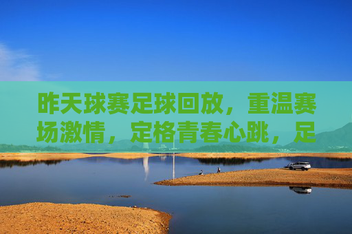 昨天球赛足球回放,重温赛场激情,定格青春心跳,足球回放,重温赛场激情,定格青春心跳
