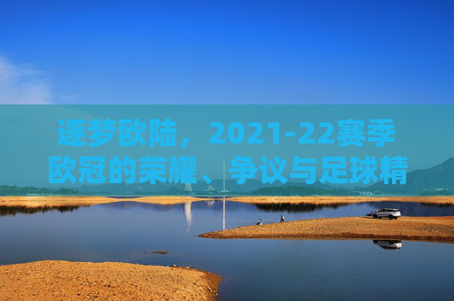 逐梦欧陆，2021-22赛季欧冠的荣耀、争议与足球精神的传承，逐梦欧陆，2021-22赛季欧冠的荣耀、争议与足球精神的传承