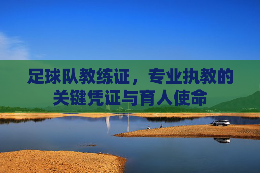 足球队教练证,专业执教的关键凭证与育人使命