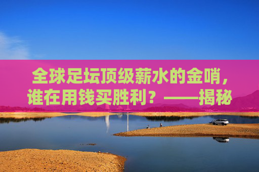 全球足坛顶级薪水的金哨,谁在用钱买胜利?——揭秘薪水最高的足球主帅