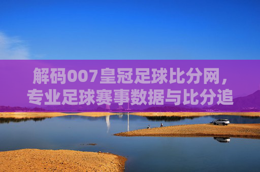 解码007皇冠足球比分网,专业足球赛事数据与比分追踪的权威平台