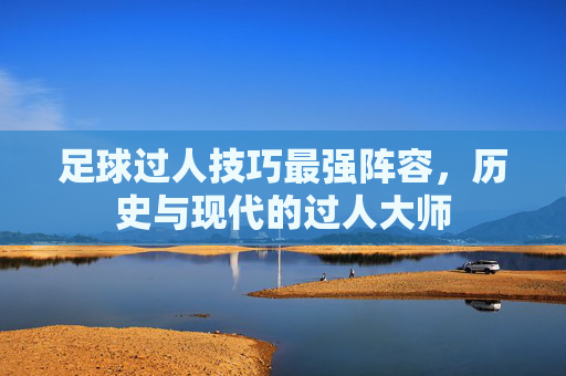 足球过人技巧最强阵容，历史与现代的过人大师