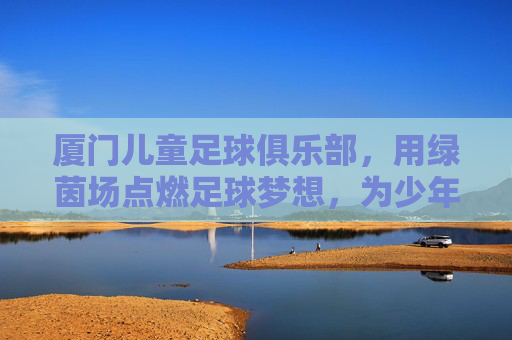 厦门儿童足球俱乐部，用绿茵场点燃足球梦想，为少年铺就成长之路