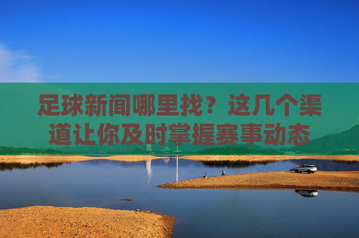 足球新闻哪里找？这几个渠道让你及时掌握赛事动态