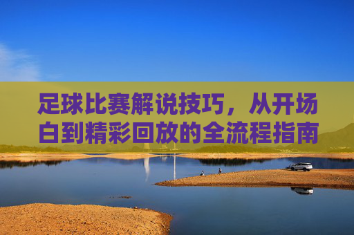 足球比赛解说技巧，从开场白到精彩回放的全流程指南