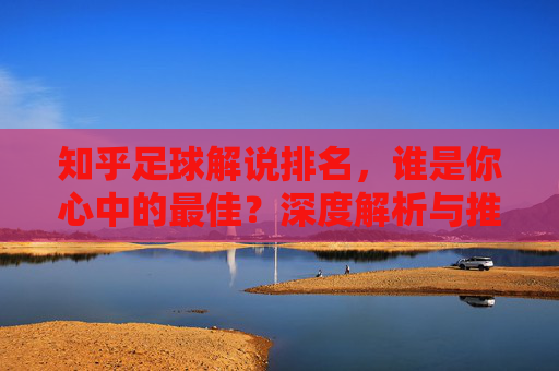 知乎足球解说排名,谁是你心中的最佳?深度解析与推荐