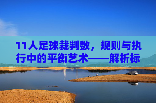 11人足球裁判数,规则与执行中的平衡艺术——解析标准配置与实际应用