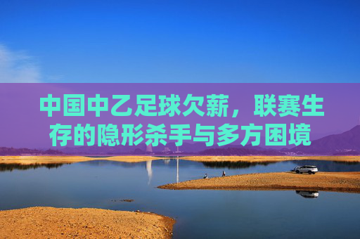 中国中乙足球欠薪,联赛生存的隐形杀手与多方困境