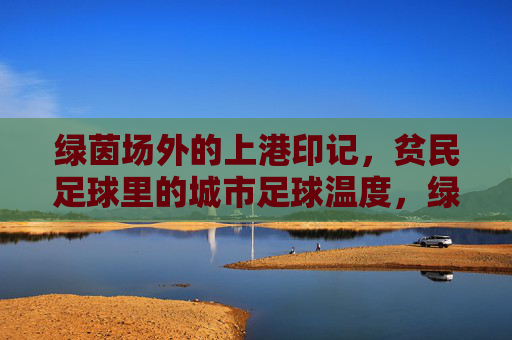 绿茵场外的上港印记，贫民足球里的城市足球温度，绿茵场外的上港印记，贫民足球里的城市足球温度