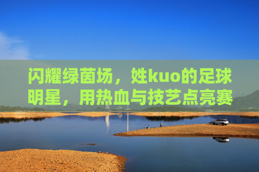 闪耀绿茵场，姓kuo的足球明星，用热血与技艺点亮赛场