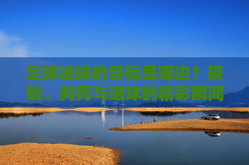 足球进球的目标是哪边？规则、判罚与进球的精彩瞬间