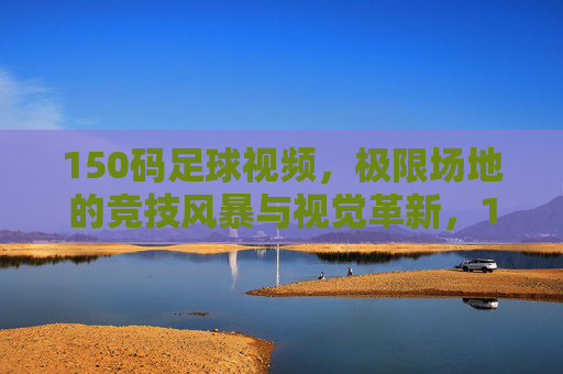 150码足球视频,极限场地的竞技风暴与视觉革新,150码足球,极限场地的竞技风暴与视觉革新