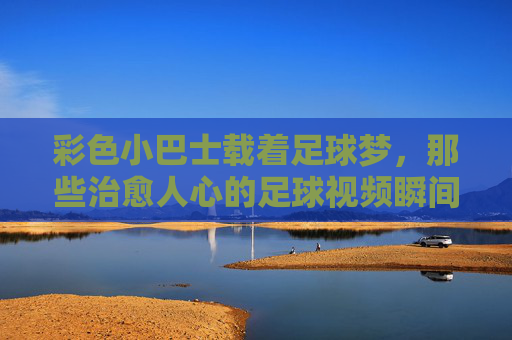 彩色小巴士载着足球梦，那些治愈人心的足球视频瞬间