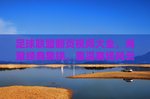 足球联盟翻页视频大全,海量经典集锦,重温赛场风云