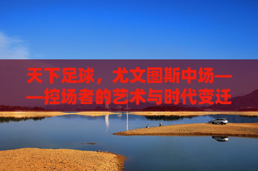 天下足球，尤文图斯中场——控场者的艺术与时代变迁