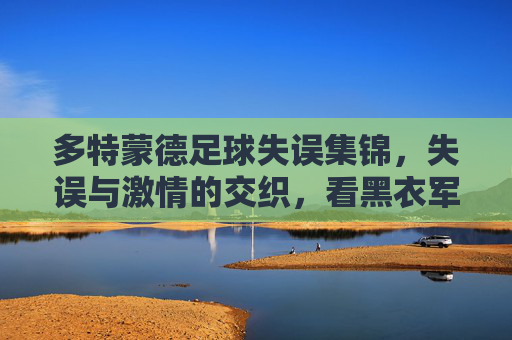 多特蒙德足球失误集锦,失误与激情的交织,看黑衣军的精彩与遗憾瞬间,多特蒙德足球失误集锦,黑衣军的精彩与遗憾瞬间交织