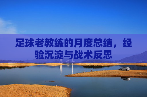 足球老教练的月度总结，经验沉淀与战术反思