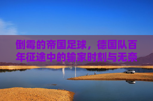倒霉的帝国足球,德国队百年征途中的输家时刻与无奈,倒霉的帝国足球,德国队百年征途中的输家时刻与无奈