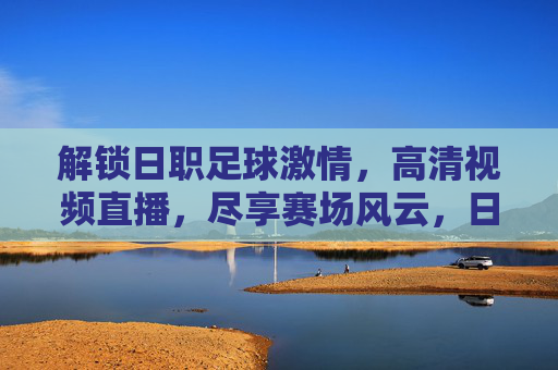 解锁日职足球激情，高清视频直播，尽享赛场风云，日职足球高清直播，解锁赛场激情风云