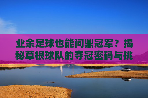 业余足球也能问鼎冠军?揭秘草根球队的夺冠密码与挑战