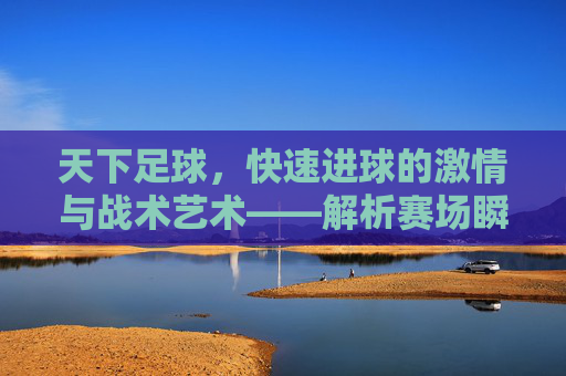 天下足球，快速进球的激情与战术艺术——解析赛场瞬间的爆点魅力，天下足球，快速进球的激情与战术艺术——解析赛场瞬间的爆点魅力