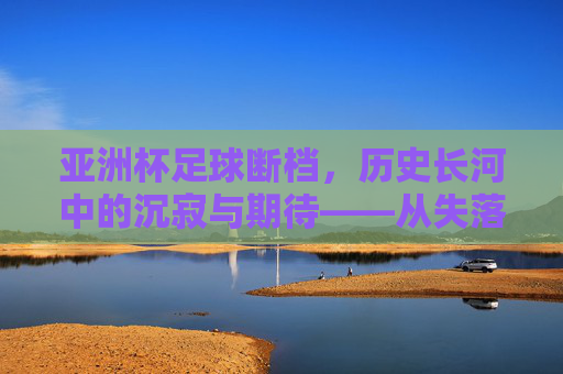 亚洲杯足球断档,历史长河中的沉寂与期待——从失落到重燃的漫长等待,亚洲杯足球断档,历史长河中的沉寂与期待——从失落到重燃的漫长等待