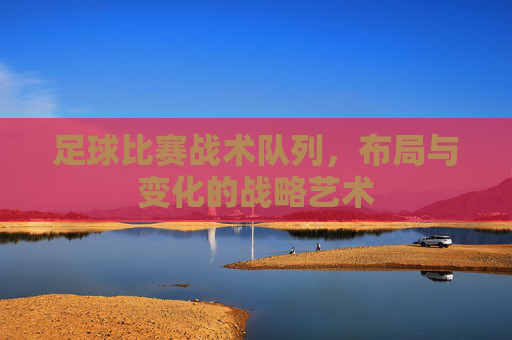 足球比赛战术队列，布局与变化的战略艺术