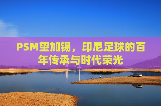 PSM望加锡，印尼足球的百年传承与时代荣光