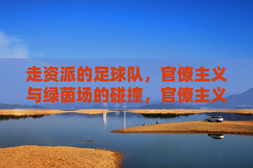 走资派的足球队，官僚主义与绿茵场的碰撞，官僚主义与绿茵场的碰撞，走资派的足球队困境