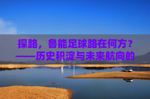 探路,鲁能足球路在何方?——历史积淀与未来航向的辩证思考