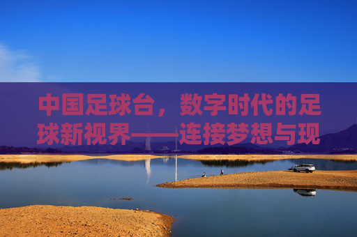 中国足球台，数字时代的足球新视界——连接梦想与现实的线上足球生态，中国足球台，数字时代的足球新视界——连接梦想与现实的线上足球生态
