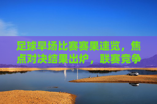 足球早场比赛赛果速览,焦点对决结果出炉,联赛竞争白热化