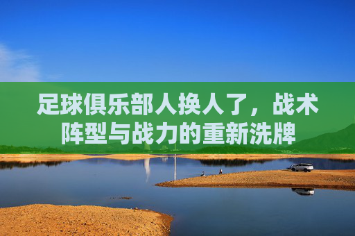 足球俱乐部人换人了，战术阵型与战力的重新洗牌
