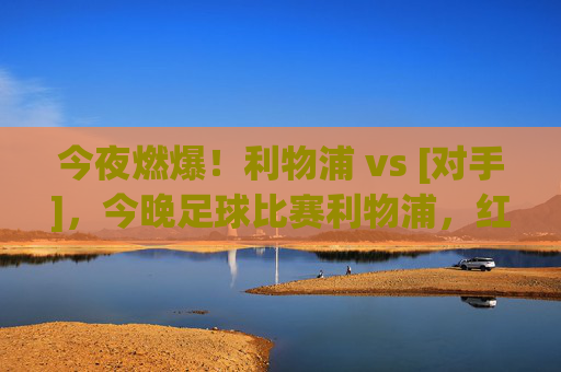今夜燃爆！利物浦 vs [对手]，今晚足球比赛利物浦，红魔王者之师蓄势待发，比赛看点与预测