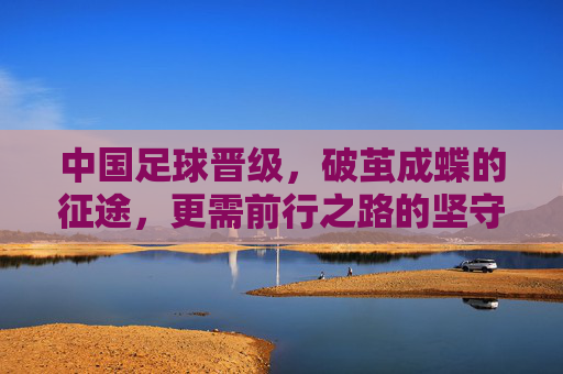 中国足球晋级，破茧成蝶的征途，更需前行之路的坚守，中国足球破茧成蝶的征途，更需前行之路的坚守