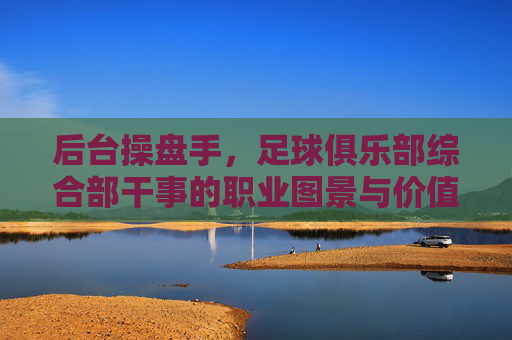 后台操盘手，足球俱乐部综合部干事的职业图景与价值，后台操盘手，足球俱乐部综合部干事的职业图景与价值