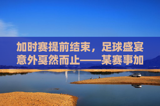 加时赛提前结束,足球盛宴意外戛然而止——某赛事加时赛因突发状况提前谢幕