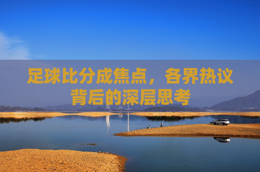 足球比分成焦点，各界热议背后的深层思考