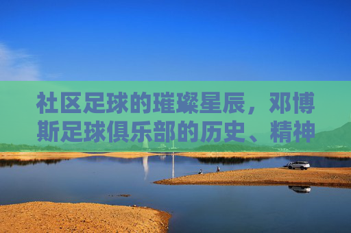 社区足球的璀璨星辰，邓博斯足球俱乐部的历史、精神与未来，社区足球的璀璨星辰，邓博斯俱乐部的历史、精神与未来