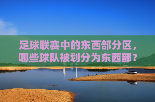 足球联赛中的东西部分区,哪些球队被划分为东西部?——地理因素与赛程平衡的影响