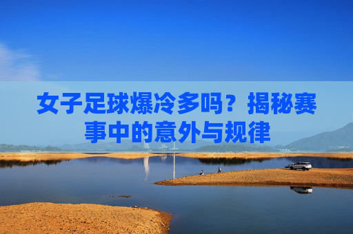 女子足球爆冷多吗?揭秘赛事中的意外与规律