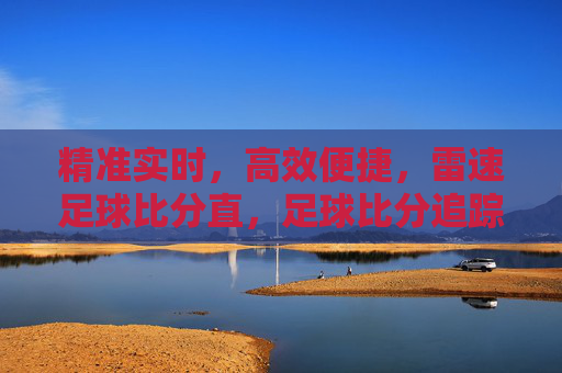 精准实时，高效便捷，雷速足球比分直，足球比分追踪的优选工具，雷速足球比分，精准实时高效便捷，足球比分追踪的优选工具