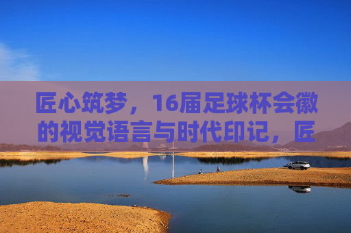匠心筑梦，16届足球杯会徽的视觉语言与时代印记，匠心筑梦，16届足球杯会徽的视觉语言与时代印记