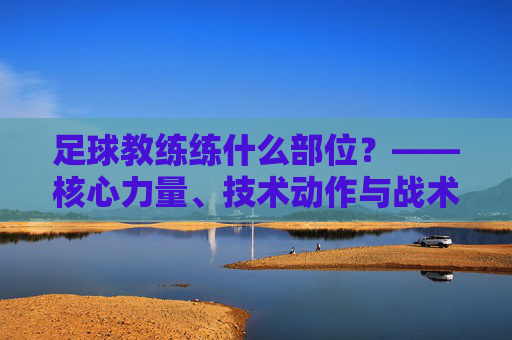 足球教练练什么部位？——核心力量、技术动作与战术心理的全方位塑造，足球教练练什么部位？——核心力量、技术动作与战术心理的全方位塑造