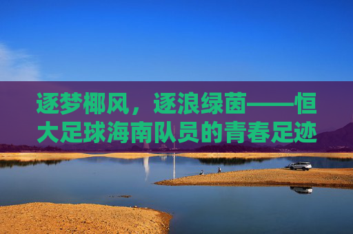逐梦椰风，逐浪绿茵——恒大足球海南队员的青春足迹与使命担当