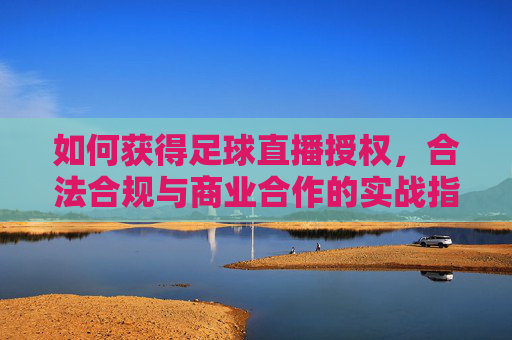 如何获得足球直播授权，合法合规与商业合作的实战指南，如何获得足球直播授权，合法合规与商业合作的实战指南